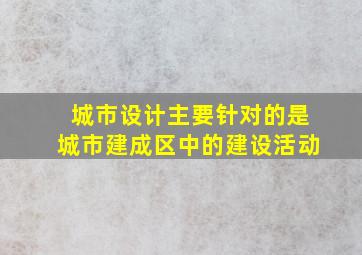 城市设计主要针对的是城市建成区中的建设活动