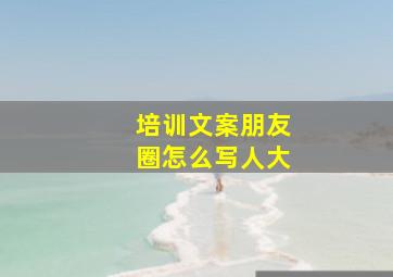 培训文案朋友圈怎么写人大