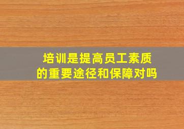 培训是提高员工素质的重要途径和保障对吗