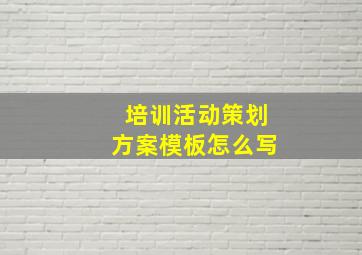 培训活动策划方案模板怎么写