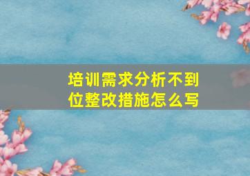 培训需求分析不到位整改措施怎么写