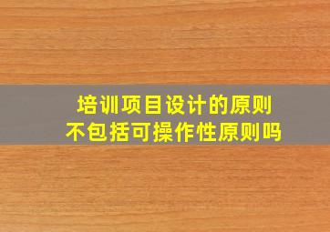 培训项目设计的原则不包括可操作性原则吗