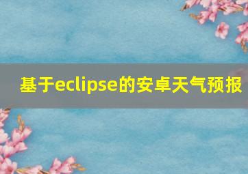 基于eclipse的安卓天气预报