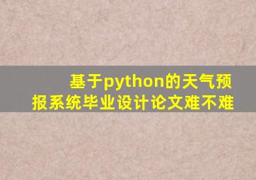 基于python的天气预报系统毕业设计论文难不难