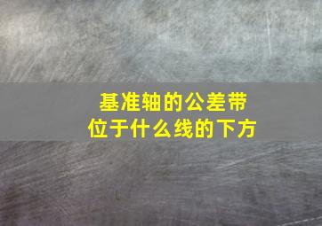 基准轴的公差带位于什么线的下方