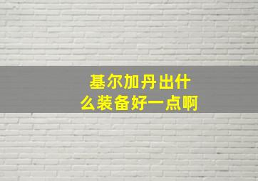 基尔加丹出什么装备好一点啊