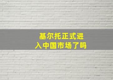 基尔托正式进入中国市场了吗