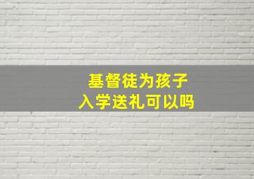 基督徒为孩子入学送礼可以吗