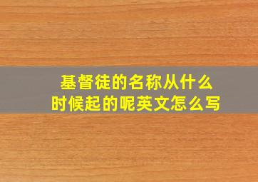 基督徒的名称从什么时候起的呢英文怎么写