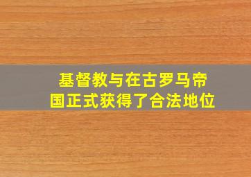 基督教与在古罗马帝国正式获得了合法地位