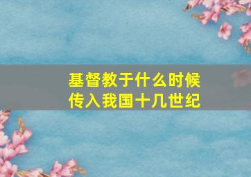 基督教于什么时候传入我国十几世纪