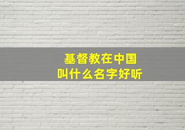 基督教在中国叫什么名字好听