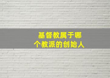 基督教属于哪个教派的创始人