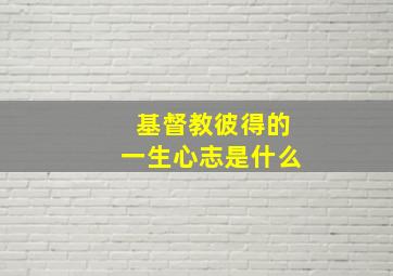 基督教彼得的一生心志是什么