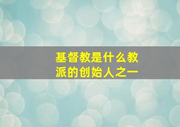 基督教是什么教派的创始人之一