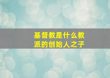 基督教是什么教派的创始人之子