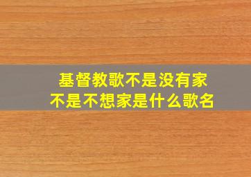 基督教歌不是没有家不是不想家是什么歌名