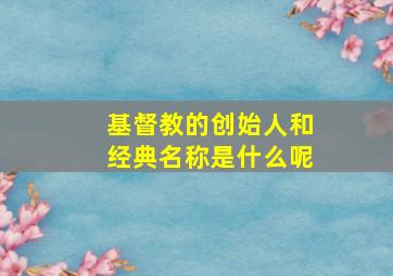 基督教的创始人和经典名称是什么呢