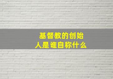 基督教的创始人是谁自称什么