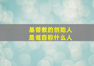 基督教的创始人是谁自称什么人