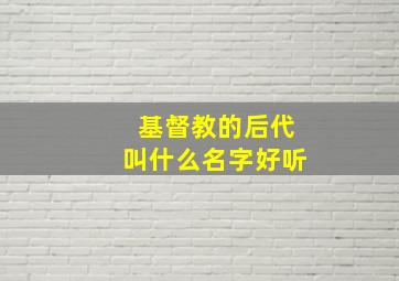 基督教的后代叫什么名字好听