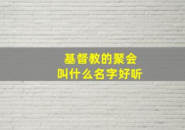 基督教的聚会叫什么名字好听