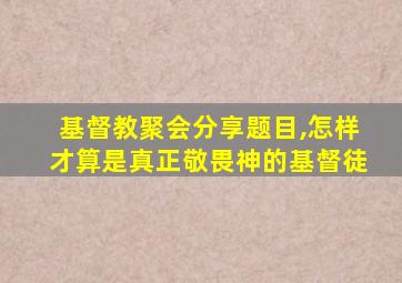 基督教聚会分享题目,怎样才算是真正敬畏神的基督徒