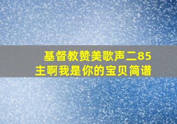 基督教赞美歌声二85主啊我是你的宝贝简谱