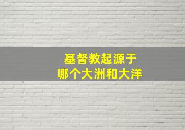 基督教起源于哪个大洲和大洋