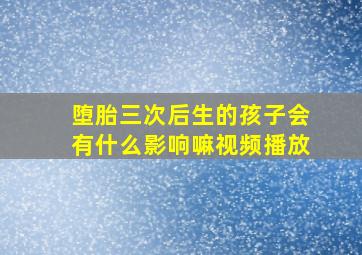 堕胎三次后生的孩子会有什么影响嘛视频播放