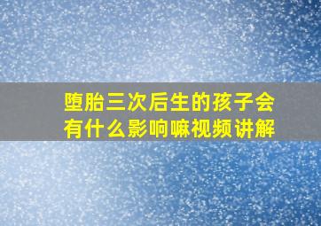 堕胎三次后生的孩子会有什么影响嘛视频讲解