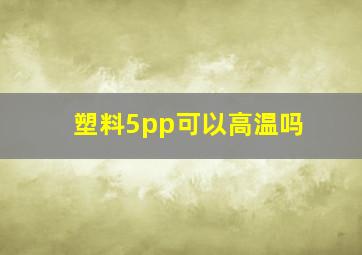 塑料5pp可以高温吗