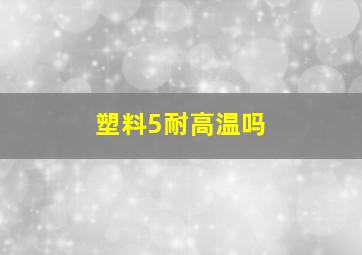 塑料5耐高温吗