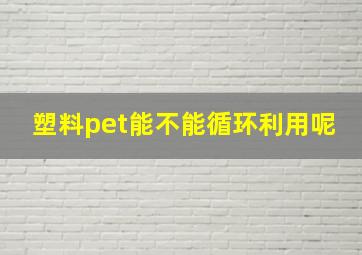 塑料pet能不能循环利用呢