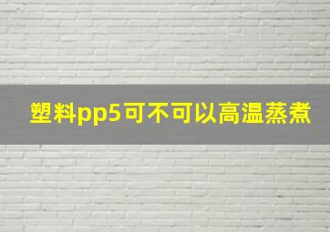 塑料pp5可不可以高温蒸煮