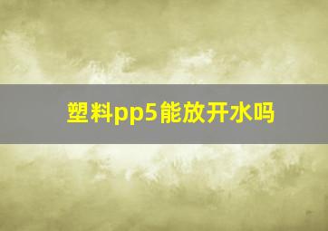 塑料pp5能放开水吗