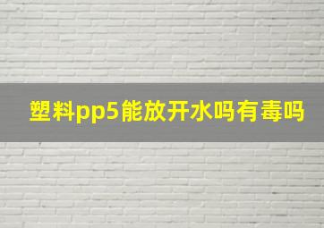 塑料pp5能放开水吗有毒吗