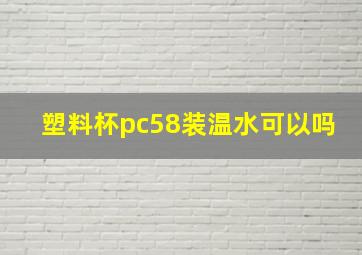 塑料杯pc58装温水可以吗