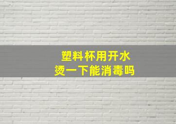 塑料杯用开水烫一下能消毒吗