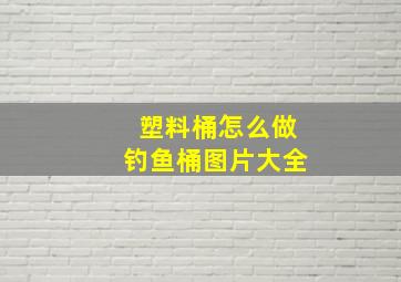 塑料桶怎么做钓鱼桶图片大全