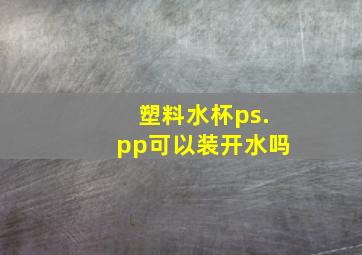 塑料水杯ps.pp可以装开水吗