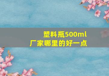 塑料瓶500ml厂家哪里的好一点