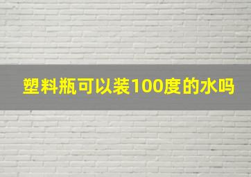 塑料瓶可以装100度的水吗