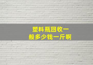 塑料瓶回收一般多少钱一斤啊