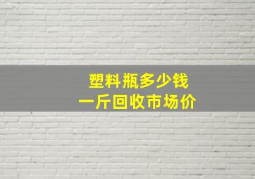 塑料瓶多少钱一斤回收市场价