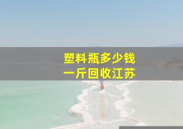 塑料瓶多少钱一斤回收江苏