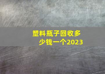 塑料瓶子回收多少钱一个2023