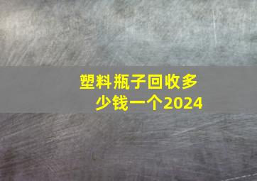 塑料瓶子回收多少钱一个2024