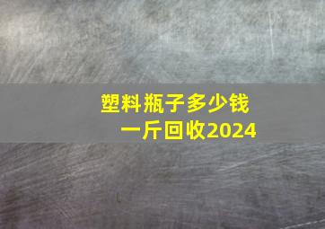 塑料瓶子多少钱一斤回收2024