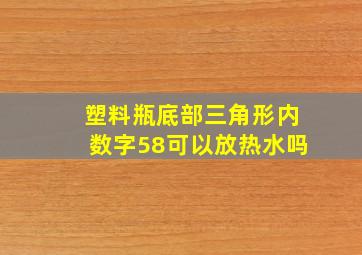 塑料瓶底部三角形内数字58可以放热水吗